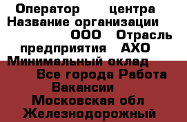 Оператор Call-центра › Название организации ­ Call-Telecom, ООО › Отрасль предприятия ­ АХО › Минимальный оклад ­ 45 000 - Все города Работа » Вакансии   . Московская обл.,Железнодорожный г.